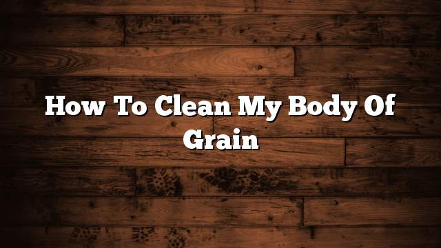 How to clean my body of grain