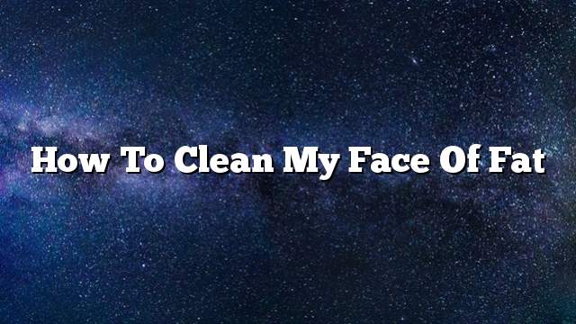 How to clean my face of fat