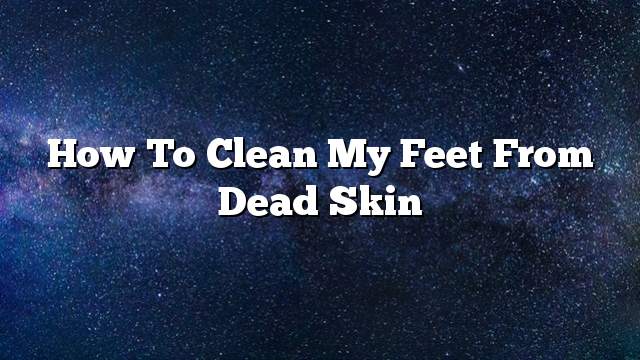 How to clean my feet from dead skin