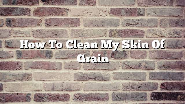 How to clean my skin of grain
