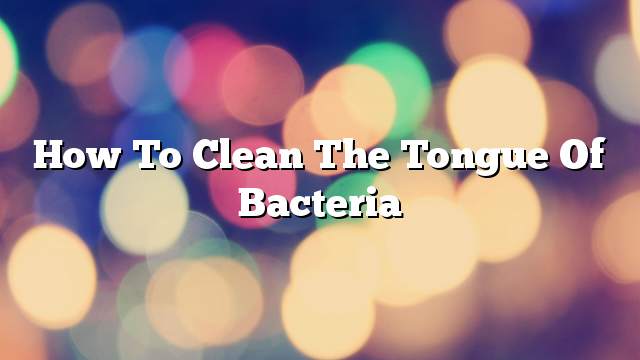 How to clean the tongue of bacteria