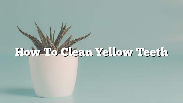 How to clean yellow teeth