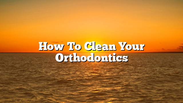 How to clean your orthodontics