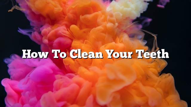 How To Clean Your Teeth