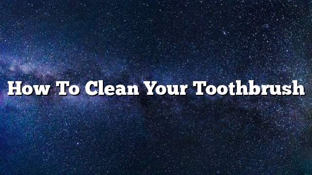 How To Clean Your Toothbrush