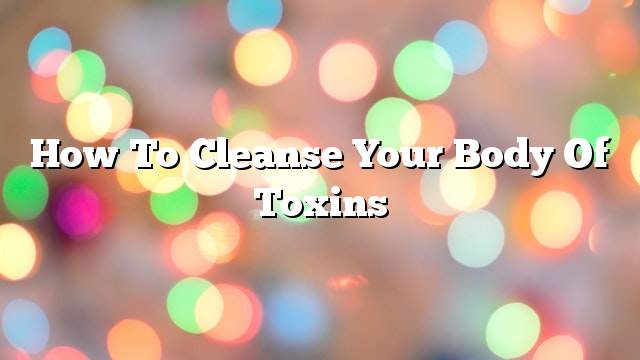 How to cleanse your body of toxins