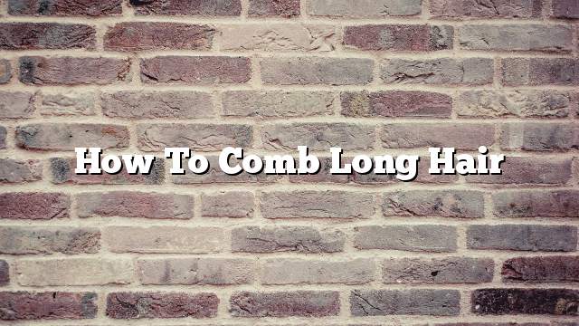 How to comb long hair