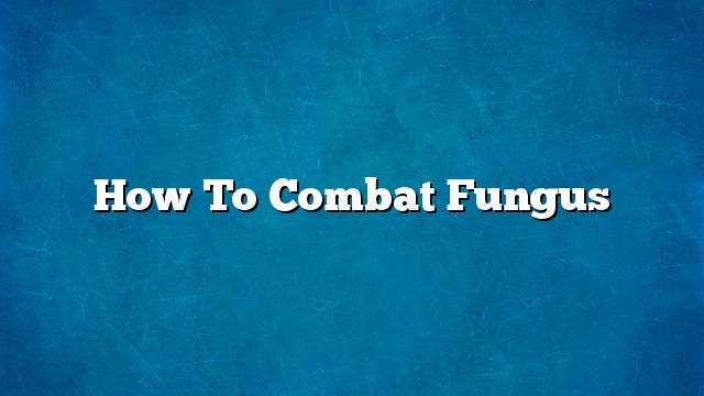 How to combat fungus