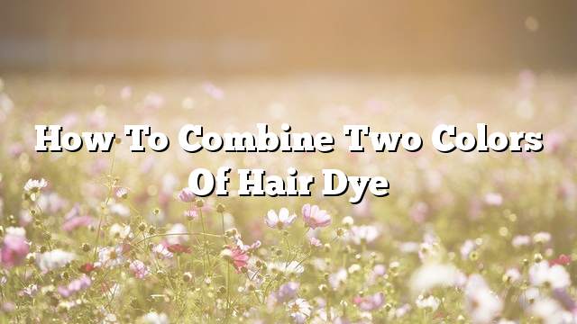 How to combine two colors of hair dye