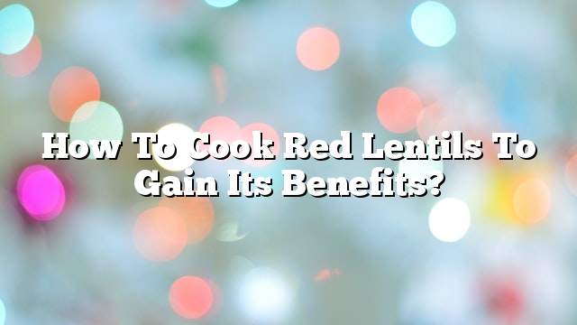 How to cook red lentils to gain its benefits?