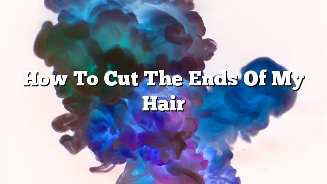 How to cut the ends of my hair