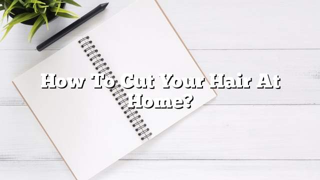 How to cut your hair at home?