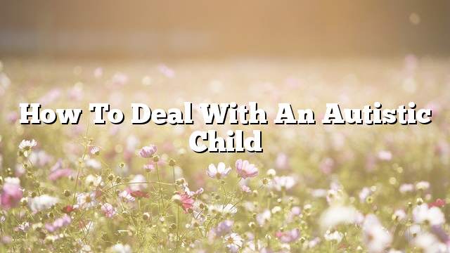 How to deal with an autistic child