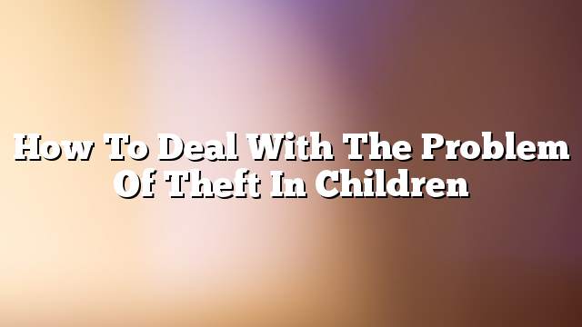 How to deal with the problem of theft in children