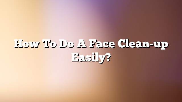 How to do a face clean-up easily?