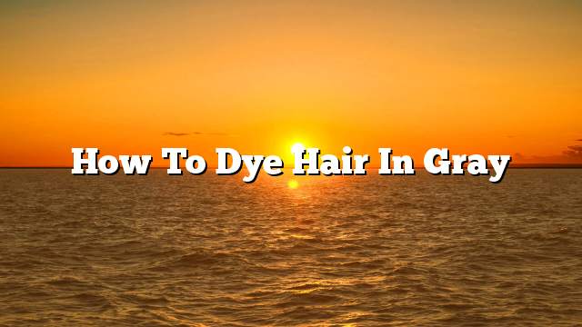 How to dye hair in gray