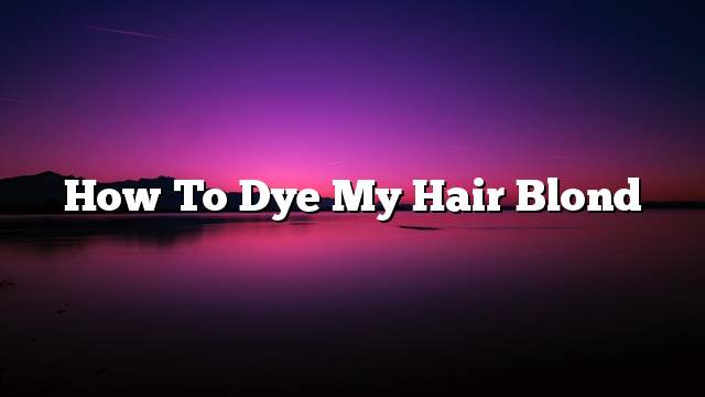 How to dye my hair blond