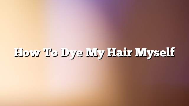 How to dye my hair myself