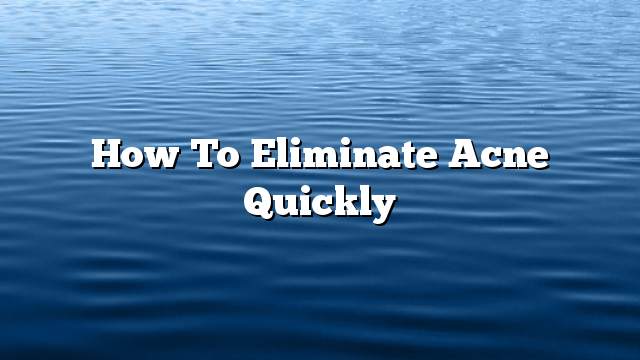 How to Eliminate Acne Quickly