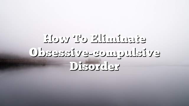 How to eliminate obsessive-compulsive disorder
