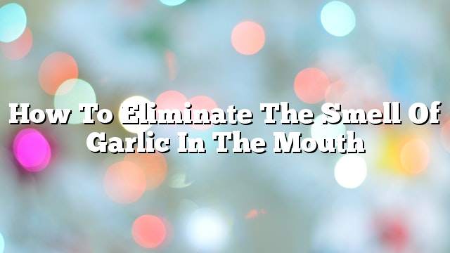 How to eliminate the smell of garlic in the mouth