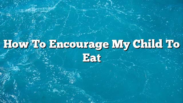 How to encourage my child to eat