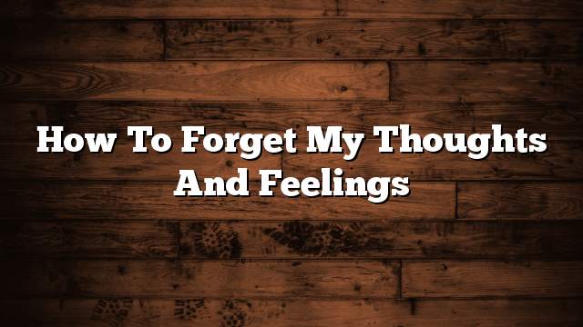 How to forget my thoughts and feelings