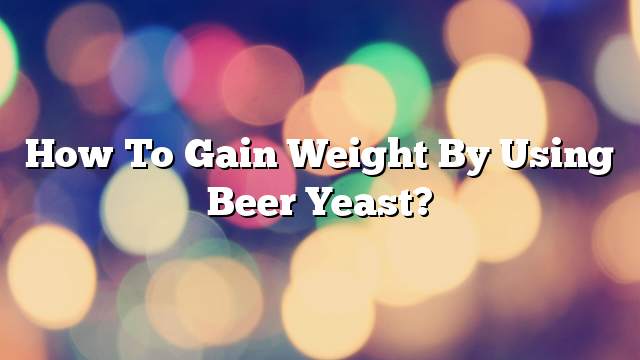 How to gain weight by using beer yeast?