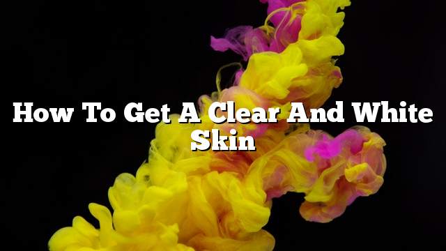 How to get a clear and white skin