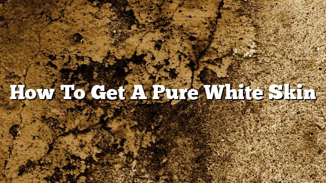 How to get a pure white skin