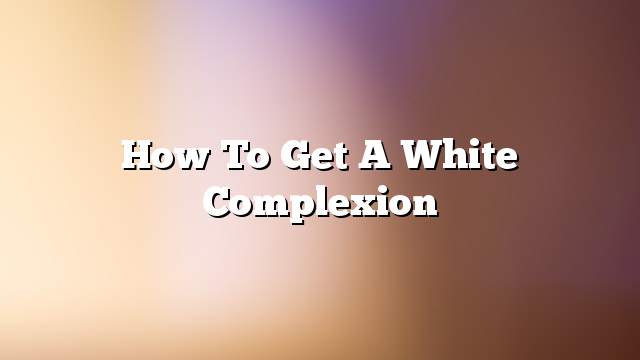 How to get a white complexion