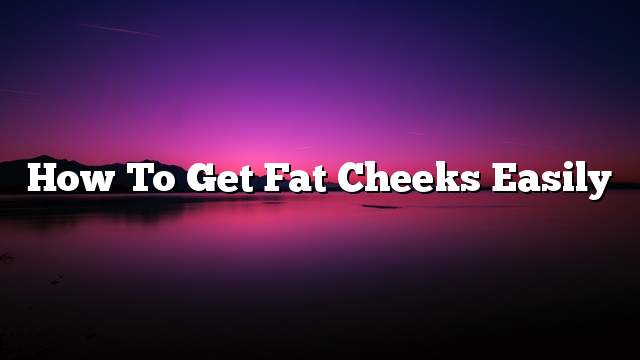 How to get fat cheeks easily