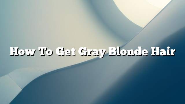 How to Get Gray Blonde Hair