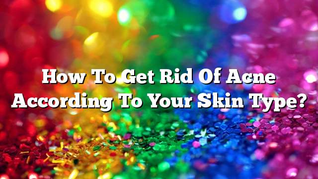 How to get rid of acne according to your skin type?