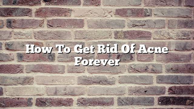 How To Get Rid Of Acne Forever