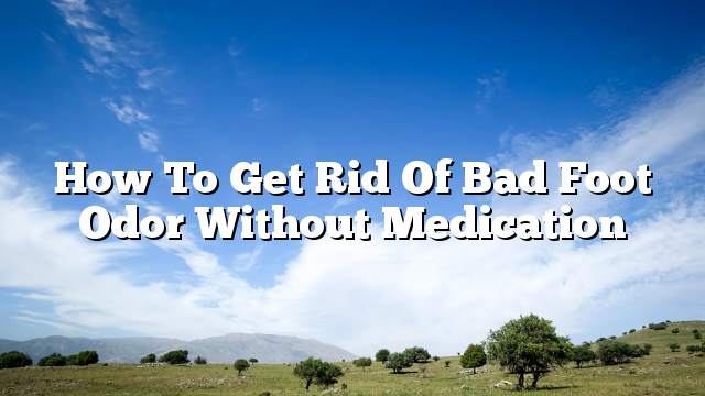 How to get rid of bad foot odor without medication