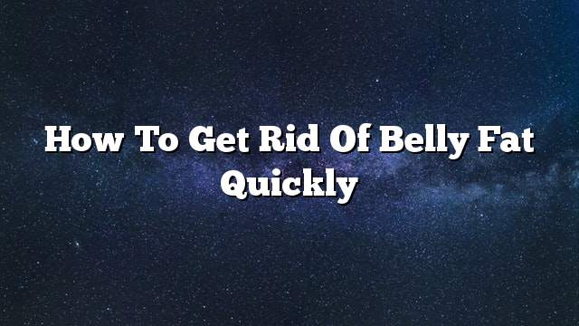 How to get rid of belly fat quickly