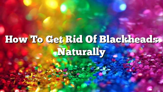 How to get rid of blackheads naturally