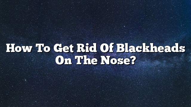 How to get rid of blackheads on the nose?