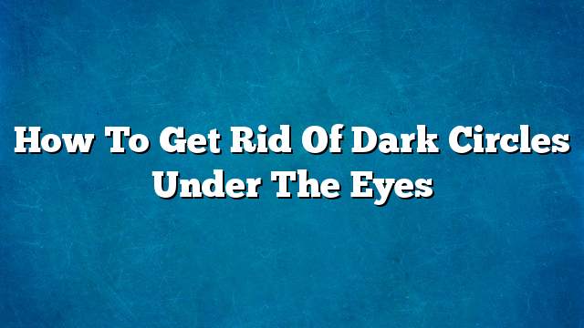 How to get rid of dark circles under the eyes