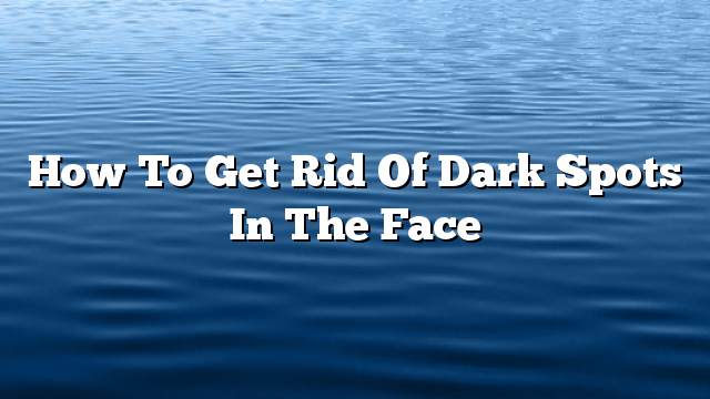 How to get rid of dark spots in the face