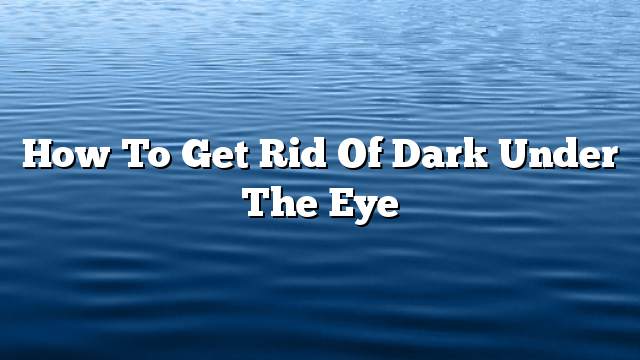 How to get rid of dark under the eye