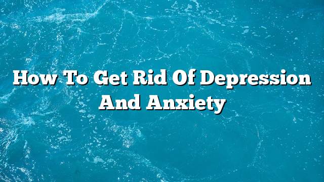 How to get rid of depression and anxiety