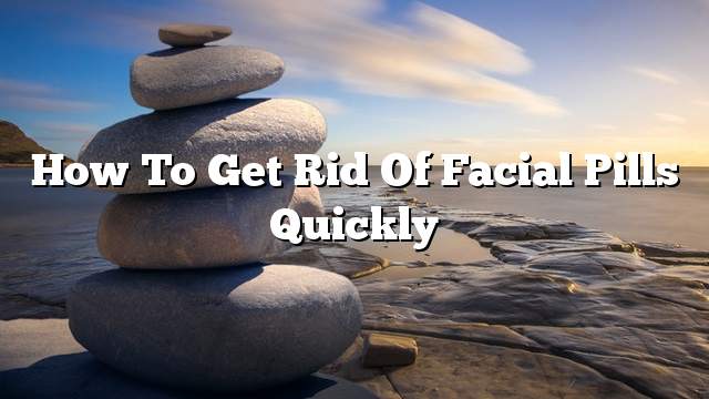 How To Get Rid Of Facial Pills Quickly