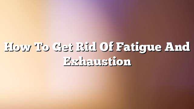 How to get rid of fatigue and exhaustion