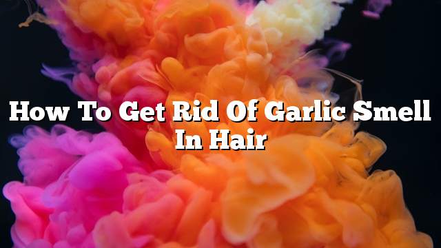 How to get rid of garlic smell in hair