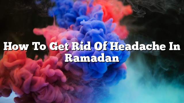 How to get rid of headache in Ramadan