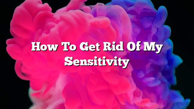 How to get rid of my sensitivity