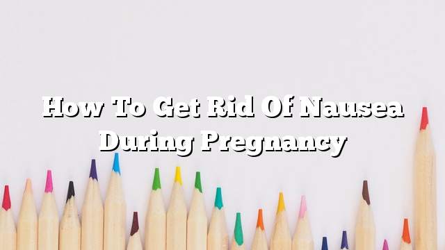 How to get rid of nausea during pregnancy