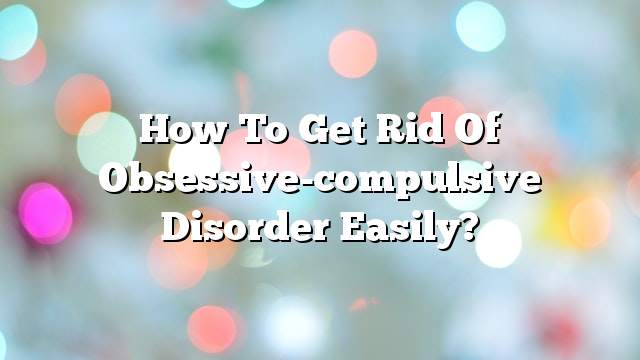 How to get rid of obsessive-compulsive disorder easily?